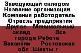 Заведующий складом › Название организации ­ Компания-работодатель › Отрасль предприятия ­ Другое › Минимальный оклад ­ 15 000 - Все города Работа » Вакансии   . Ростовская обл.,Шахты г.